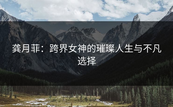 龚月菲：跨界女神的璀璨人生与不凡选择