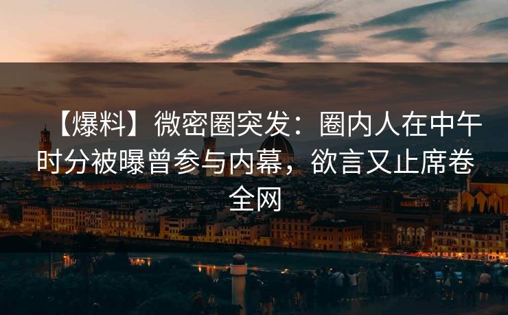【爆料】微密圈突发：圈内人在中午时分被曝曾参与内幕，欲言又止席卷全网