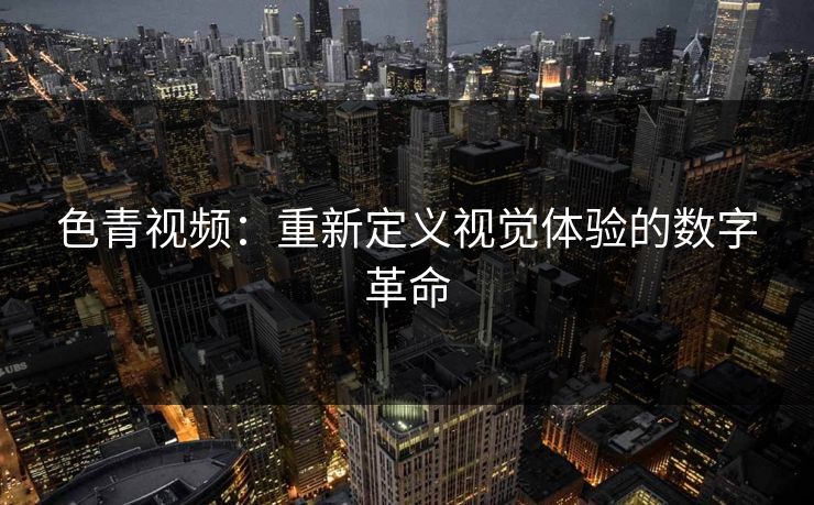 色青视频：重新定义视觉体验的数字革命