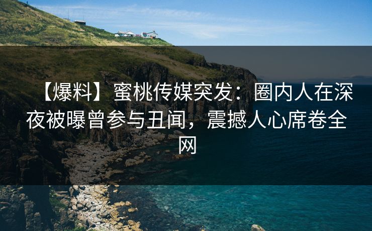 【爆料】蜜桃传媒突发：圈内人在深夜被曝曾参与丑闻，震撼人心席卷全网