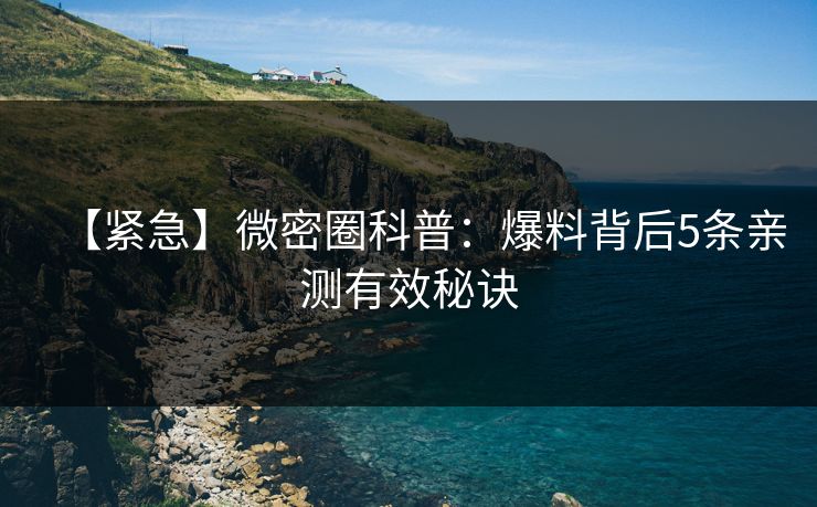 【紧急】微密圈科普：爆料背后5条亲测有效秘诀