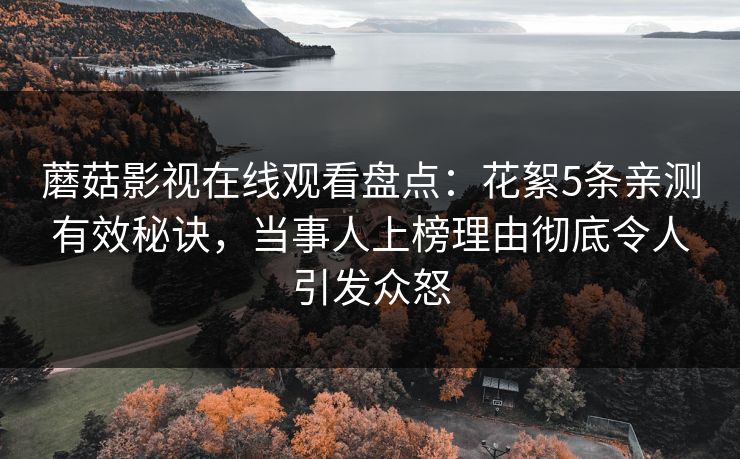 蘑菇影视在线观看盘点：花絮5条亲测有效秘诀，当事人上榜理由彻底令人引发众怒