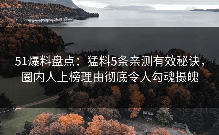 51爆料盘点:猛料5条亲测有效秘诀,圈内人上榜理由彻底令人勾魂摄魄 51爆料盘点:猛料5条亲测有效秘诀,圈内人上榜理由彻底令人勾魂摄魄
