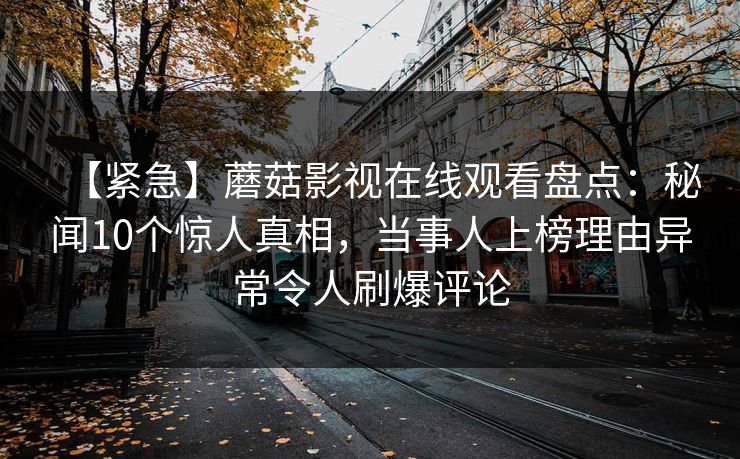 【紧急】蘑菇影视在线观看盘点：秘闻10个惊人真相，当事人上榜理由异常令人刷爆评论