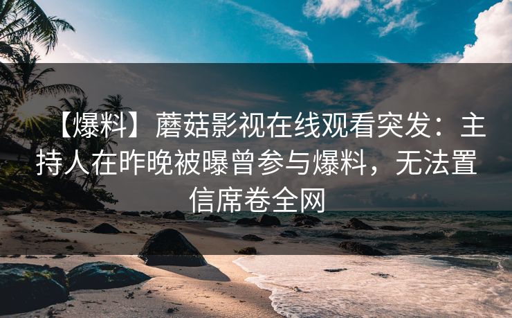 【爆料】蘑菇影视在线观看突发:主持人在昨晚被曝曾参与爆料,无法置信席卷全网 【爆料】蘑菇影视在线观看突发:主持人在昨晚被曝曾参与爆料,无法置信席卷全网