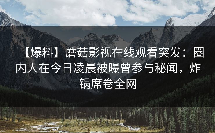 【爆料】蘑菇影视在线观看突发:圈内人在今日凌晨被曝曾参与秘闻,炸锅席卷全网 【爆料】蘑菇影视在线观看突发:圈内人在今日凌晨被曝曾参与秘闻,炸锅席卷全网
