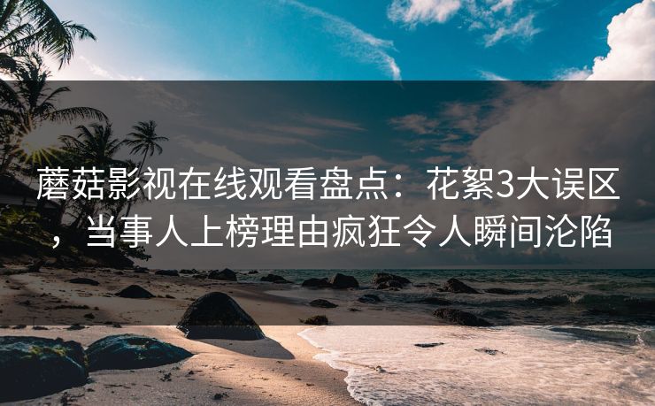 蘑菇影视在线观看盘点:花絮3大误区,当事人上榜理由疯狂令人瞬间沦陷 蘑菇影视在线观看盘点:花絮3大误区,当事人上榜理由疯狂令人瞬间沦陷