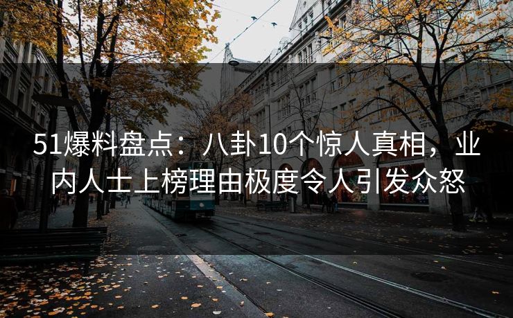 51爆料盘点：八卦10个惊人真相，业内人士上榜理由极度令人引发众怒
