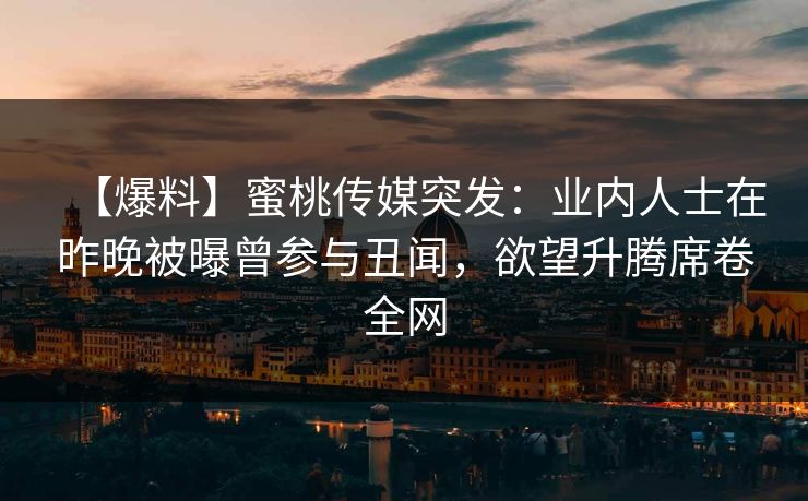 【爆料】蜜桃传媒突发:业内人士在昨晚被曝曾参与丑闻,欲望升腾席卷全网