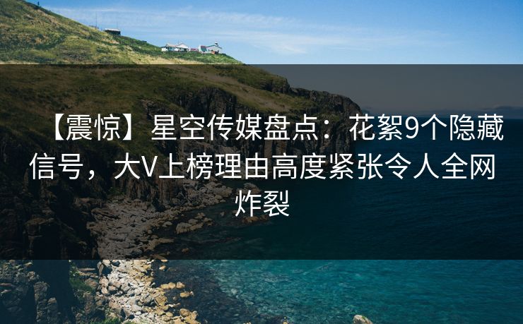 【震惊】星空传媒盘点:花絮9个隐藏信号,大V上榜理由高度紧张令人全网炸裂 【震惊】星空传媒盘点:花絮9个隐藏信号,大V上榜理由高度紧张令人全网炸裂