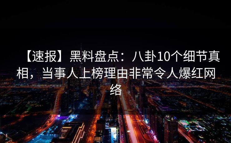 【速报】黑料盘点：八卦10个细节真相，当事人上榜理由非常令人爆红网络