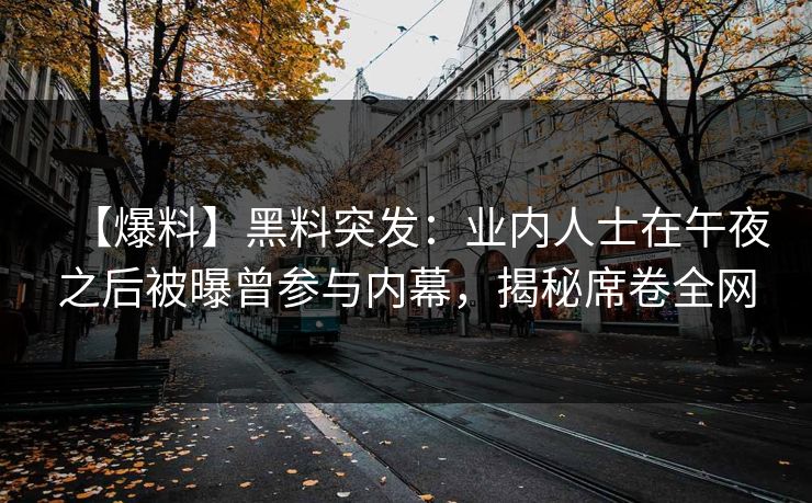 【爆料】黑料突发：业内人士在午夜之后被曝曾参与内幕，揭秘席卷全网
