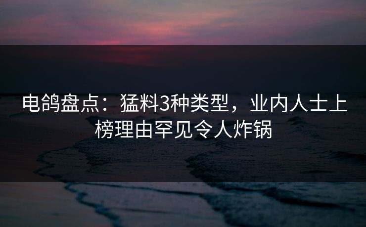 电鸽盘点:猛料3种类型,业内人士上榜理由罕见令人炸锅 电鸽盘点:猛料3种类型,业内人士上榜理由罕见令人炸锅