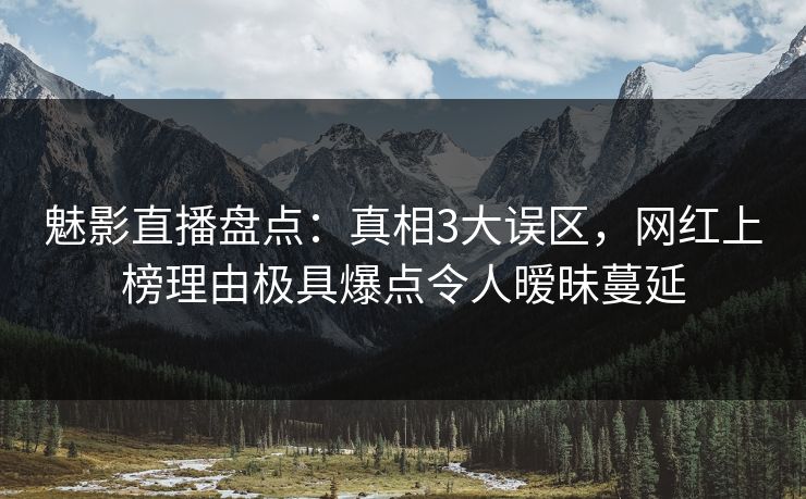 魅影直播盘点:真相3大误区,网红上榜理由极具爆点令人暧昧蔓延 魅影直播盘点:真相3大误区,网红上榜理由极具爆点令人暧昧蔓延
