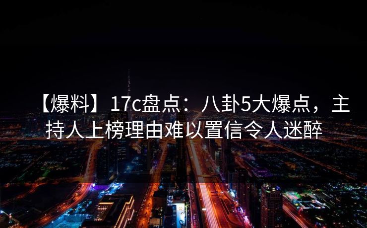 【爆料】17c盘点:八卦5大爆点,主持人上榜理由难以置信令人迷醉