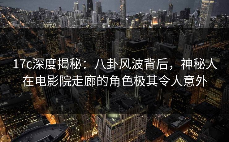 17c深度揭秘:八卦风波背后,神秘人在电影院走廊的角色极其令人意外