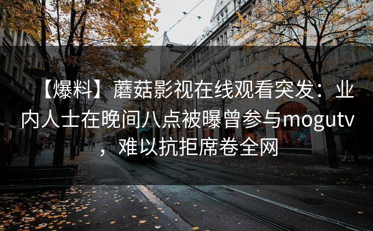 【爆料】蘑菇影视在线观看突发：业内人士在晚间八点被曝曾参与mogutv，难以抗拒席卷全网