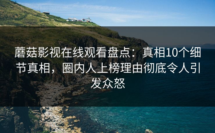 蘑菇影视在线观看盘点:真相10个细节真相,圈内人上榜理由彻底令人引发众怒