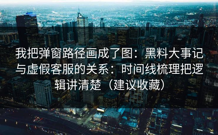 我把弹窗路径画成了图:黑料大事记与虚假客服的关系:时间线梳理把逻辑讲清楚(建议收藏)