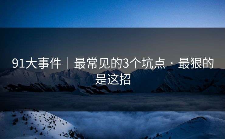 91大事件｜最常见的3个坑点 · 最狠的是这招