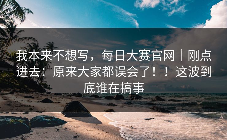 我本来不想写，每日大赛官网｜刚点进去：原来大家都误会了！！这波到底谁在搞事