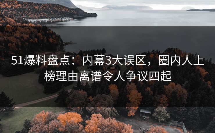 51爆料盘点:内幕3大误区,圈内人上榜理由离谱令人争议四起