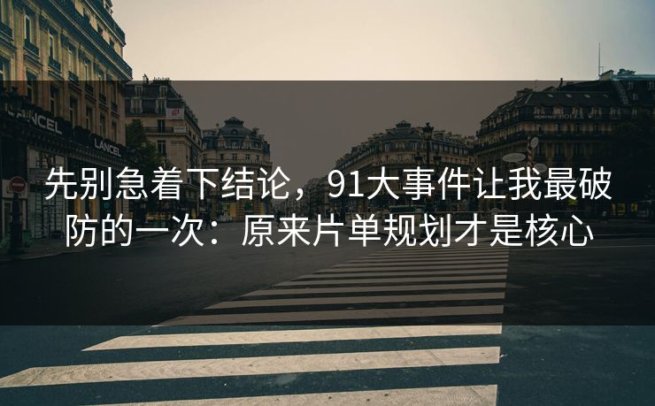 先别急着下结论，91大事件让我最破防的一次：原来片单规划才是核心