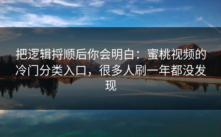 把逻辑捋顺后你会明白:蜜桃视频的冷门分类入口,很多人刷一年都没发现