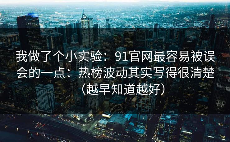 我做了个小实验：91官网最容易被误会的一点：热榜波动其实写得很清楚（越早知道越好）