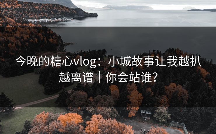 今晚的糖心vlog:小城故事让我越扒越离谱|你会站谁?