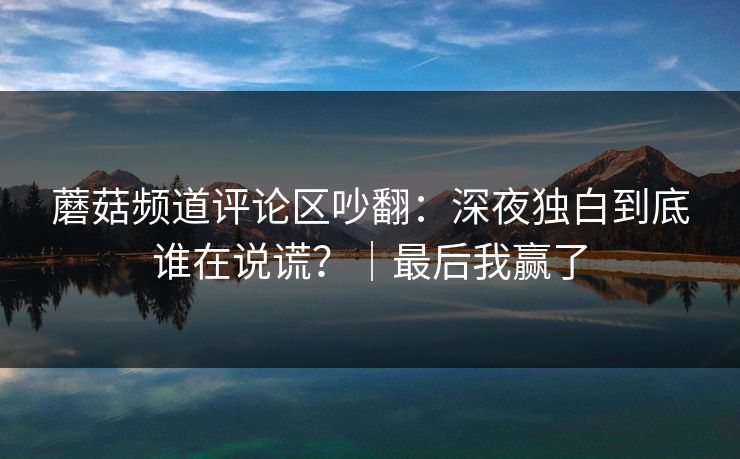 蘑菇频道评论区吵翻:深夜独白到底谁在说谎?|最后我赢了