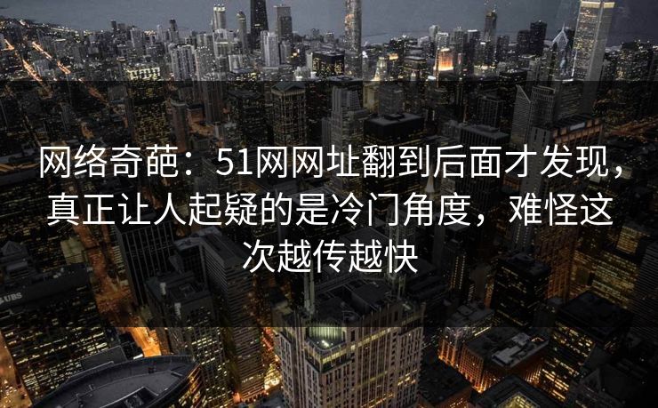 网络奇葩:51网网址翻到后面才发现,真正让人起疑的是冷门角度,难怪这次越传越快 网络奇葩:51网网址翻到后面才发现,真正让人起疑的是冷门角度,难怪这次越传越快