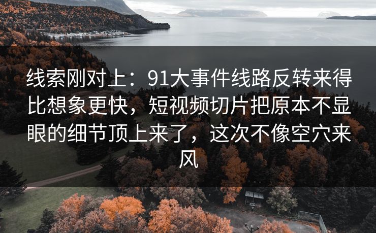 线索刚对上:91大事件线路反转来得比想象更快,短视频切片把原本不显眼的细节顶上来了,这次不像空穴来风