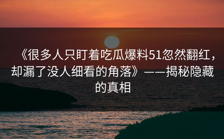 《很多人只盯着吃瓜爆料51忽然翻红,却漏了没人细看的角落》——揭秘隐藏的真相