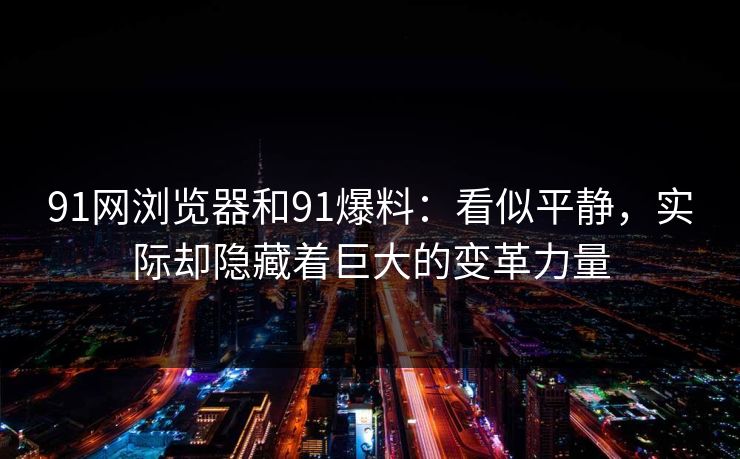91网浏览器和91爆料：看似平静，实际却隐藏着巨大的变革力量